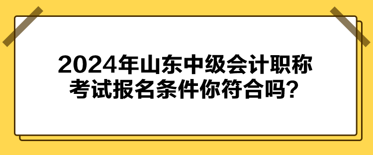 2024年山東中級會計職稱考試報名條件你符合嗎？