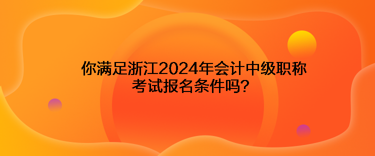 你滿足浙江2024年會(huì)計(jì)中級(jí)職稱考試報(bào)名條件嗎？