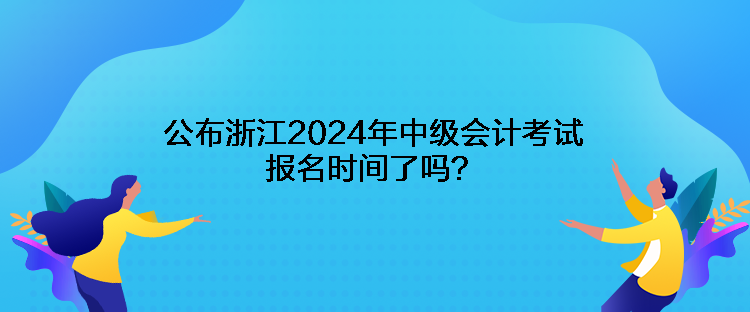 公布浙江2024年中級會計考試報名時間了嗎？