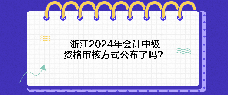 浙江2024年會(huì)計(jì)中級(jí)資格審核方式公布了嗎？