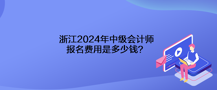 浙江2024年中級會計師報名費用是多少錢？