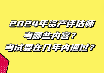 2024年資產(chǎn)評估師考哪些內(nèi)容？考試要在幾年內(nèi)通過？