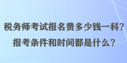 稅務(wù)師考試報(bào)名費(fèi)多少錢一科？報(bào)考條件和時(shí)間都是什么？