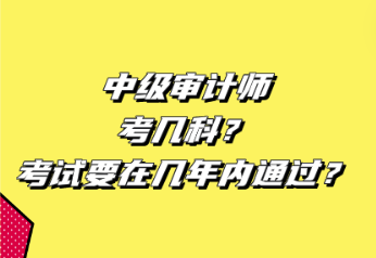 中級審計師考幾科？考試要在幾年內通過？