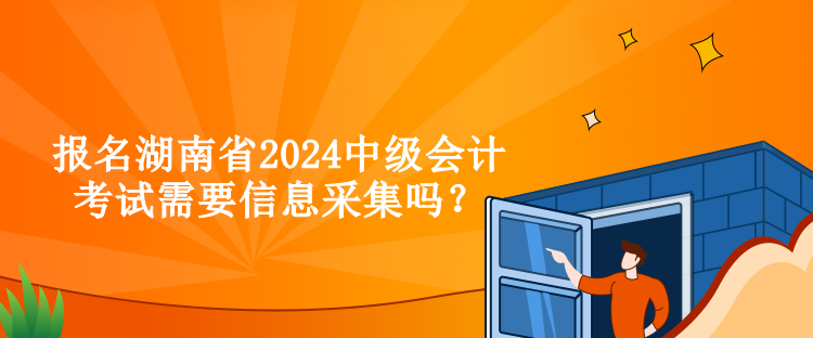 報名湖南省2024中級會計考試需要信息采集嗎？