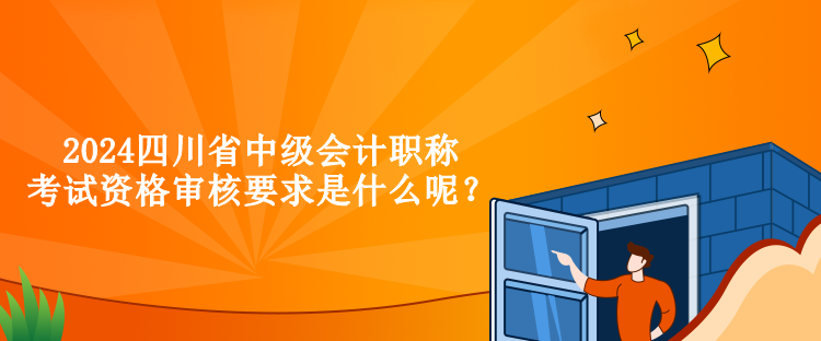 2024四川省中級(jí)會(huì)計(jì)職稱考試資格審核要求是什么呢？