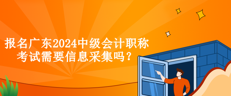 報(bào)名廣東2024中級會計(jì)職稱考試需要信息采集嗎？