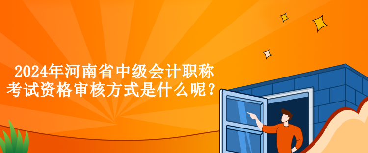 2024年河南省中級(jí)會(huì)計(jì)職稱(chēng)考試資格審核方式是什么呢？