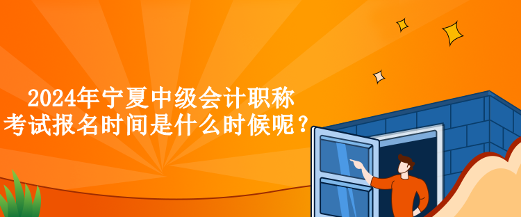 2024年寧夏中級會(huì)計(jì)職稱考試報(bào)名時(shí)間是什么時(shí)候呢？