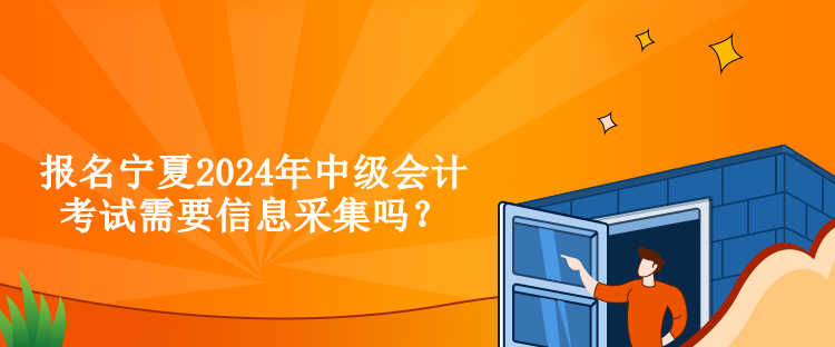 報(bào)名寧夏2024年中級(jí)會(huì)計(jì)考試需要信息采集嗎？