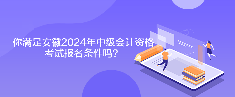 你滿足安徽2024年中級會計資格考試報名條件嗎？