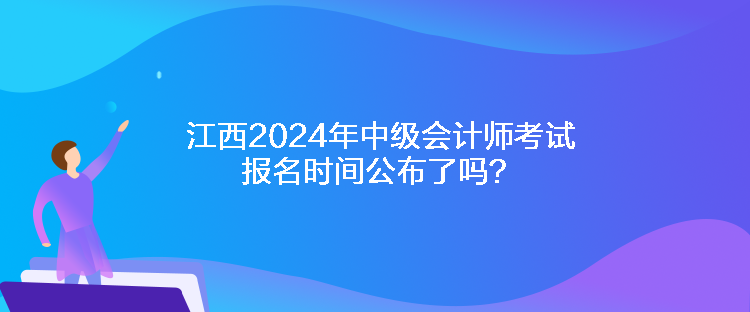 江西2024年中級會計(jì)師考試報名時間公布了嗎？