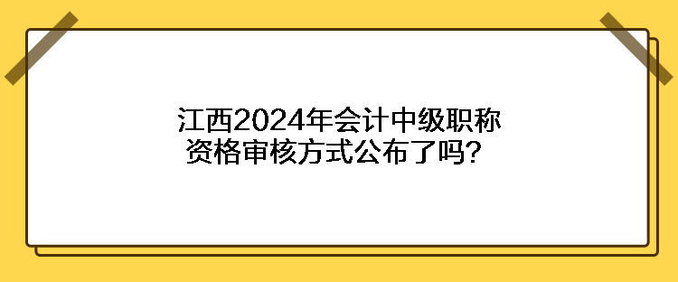 江西2024年會計(jì)中級職稱資格審核方式公布了嗎？