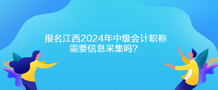 報名江西2024年中級會計職稱需要信息采集嗎？