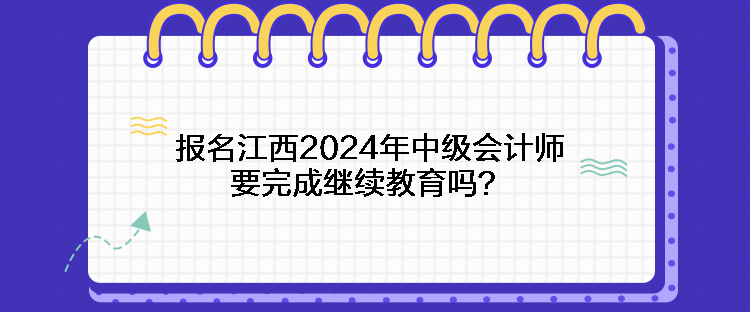 報(bào)名江西2024年中級會計(jì)師要完成繼續(xù)教育嗎？