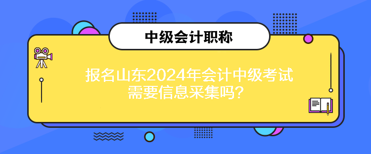 報名山東2024年會計中級考試需要信息采集嗎？