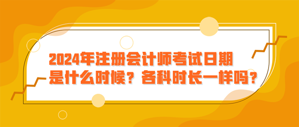 2024年注冊會計師考試日期是什么時候？各科時長一樣嗎？