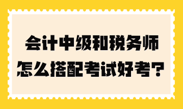 會計中級和稅務(wù)師怎么搭配考試好考一點？