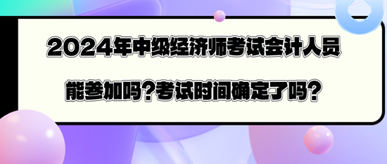 2024年中級經(jīng)濟師考試會計人員能參加嗎？考試時間確定了嗎？