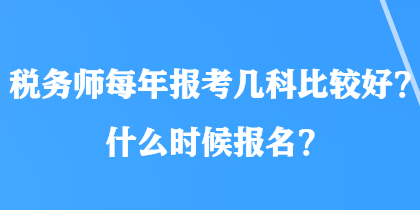 稅務(wù)師每年報(bào)考幾科比較好？什么時(shí)候報(bào)名？