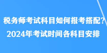 稅務(wù)師考試科目如何報考搭配？2024年考試時間各科目安排