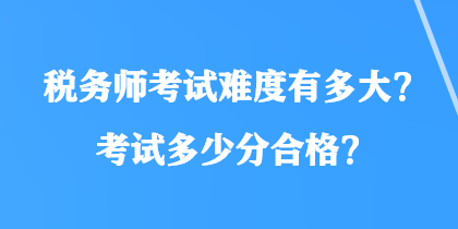 稅務(wù)師考試難度有多大？考試多少分合格？