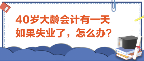 40歲大齡會(huì)計(jì)有一天如果失業(yè)了-怎么辦？