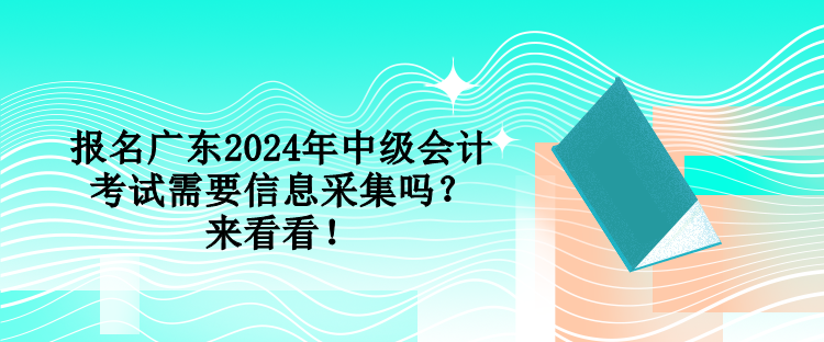 報名廣東2024年中級會計考試需要信息采集嗎？來看看！