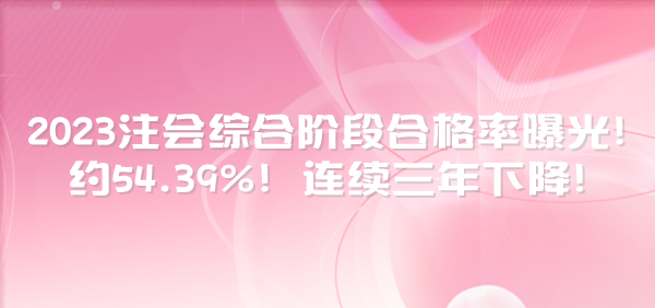 2023注會(huì)綜合階段合格率曝光！約54.39%！連續(xù)三年下降！