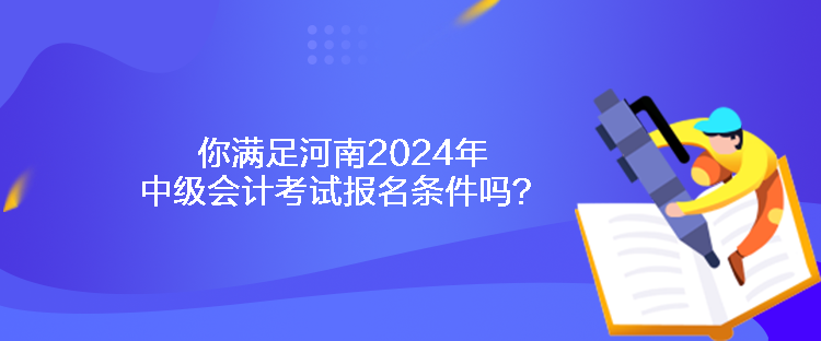 你滿足河南2024年中級會計考試報名條件嗎？