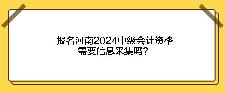 報名河南2024中級會計資格需要信息采集嗎？