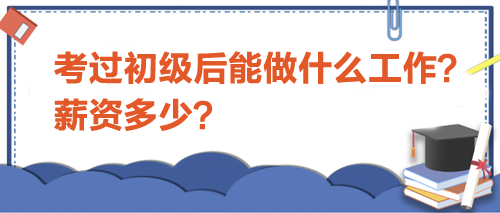 考過初級(jí)會(huì)計(jì)后能做什么工作？薪資多少？