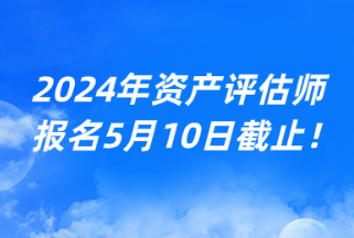 2024年資產(chǎn)評估師報名5月10日截止！