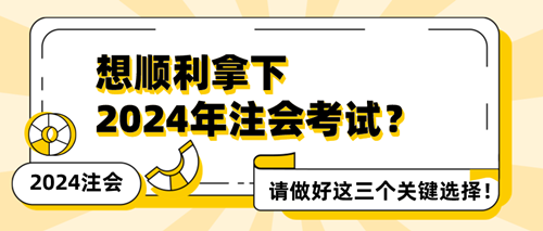 想順利拿下2024年注會考試？請做好這三個關(guān)鍵選擇！