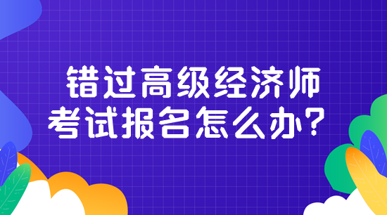 錯過高級經(jīng)濟(jì)師考試報名怎么辦？