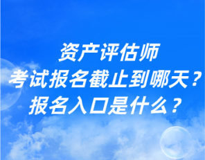 資產(chǎn)評估師考試報名截止到哪天？報名入口是什么？