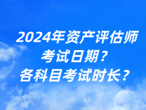 2024年資產(chǎn)評估師考試日期？各科目考試時長？