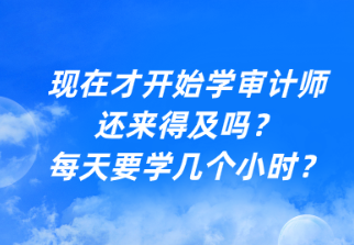 現(xiàn)在才開始學(xué)審計(jì)師還來得及嗎？每天要學(xué)幾個(gè)小時(shí)？