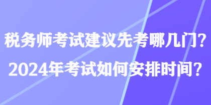 稅務(wù)師考試建議先考哪幾門？2024年考試如何安排時(shí)間？