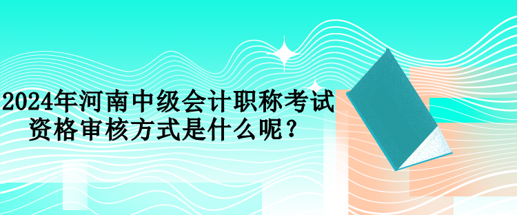 2024年河南中級會計(jì)職稱考試資格審核方式是什么呢？