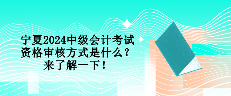 寧夏2024中級(jí)會(huì)計(jì)考試資格審核方式是什么？來(lái)了解一下！