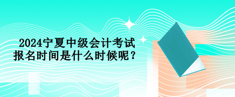 2024寧夏中級(jí)會(huì)計(jì)考試報(bào)名時(shí)間是什么時(shí)候呢？