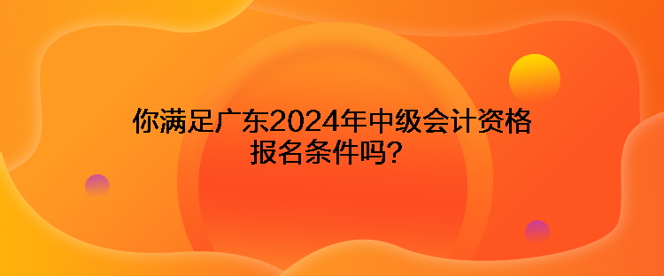 你滿足廣東2024年中級(jí)會(huì)計(jì)資格報(bào)名條件嗎？