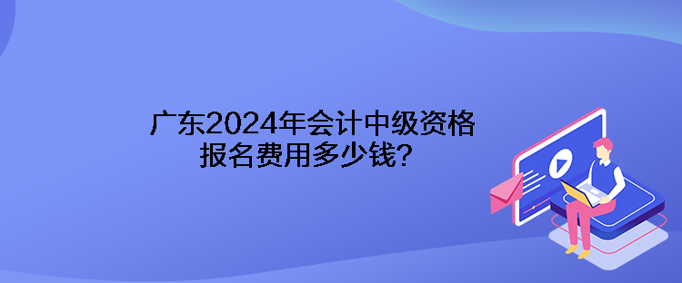 廣東2024年會(huì)計(jì)中級(jí)資格報(bào)名費(fèi)用多少錢(qián)？