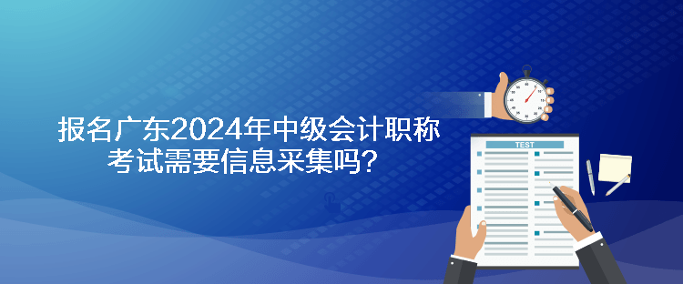 報(bào)名廣東2024年中級(jí)會(huì)計(jì)職稱考試需要信息采集嗎？