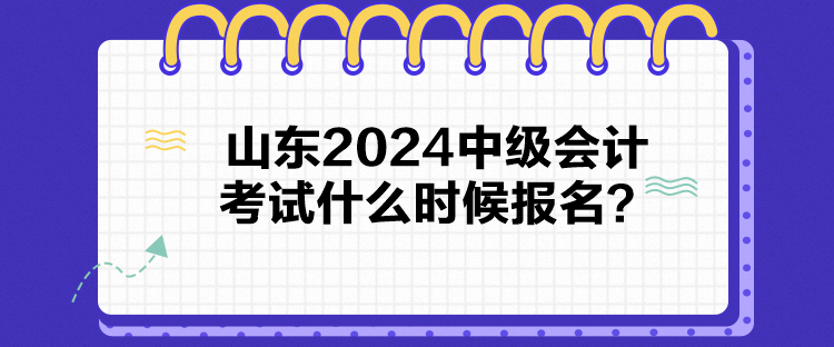 山東2024中級會計考試什么時候報名？