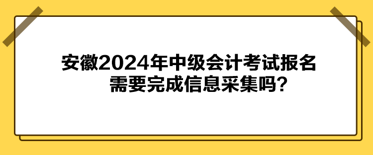 安徽2024年中級(jí)會(huì)計(jì)考試報(bào)名需要完成信息采集嗎？