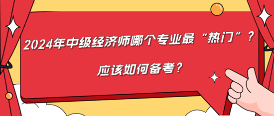 2024年中級經(jīng)濟師哪個專業(yè)最“熱門”？應(yīng)該如何備考？