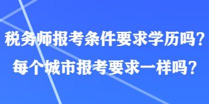 稅務(wù)師報考條件要求學(xué)歷嗎？每個城市報考要求一樣嗎？