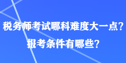 稅務(wù)師考試哪科難度大一點？報考條件有哪些？